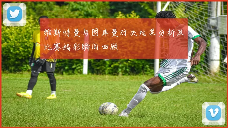 维斯特曼与图库曼对决结果分析及比赛精彩瞬间回顾