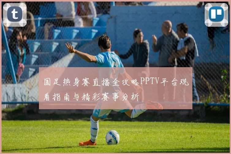 国足热身赛直播全攻略PPTV平台观看指南与精彩赛事分析