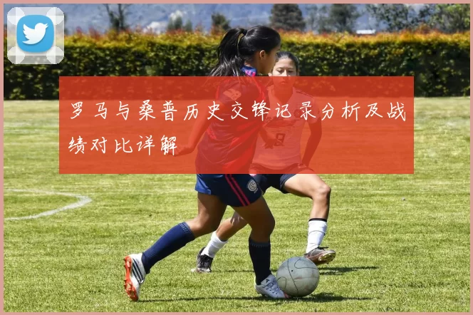 罗马与桑普历史交锋记录分析及战绩对比详解