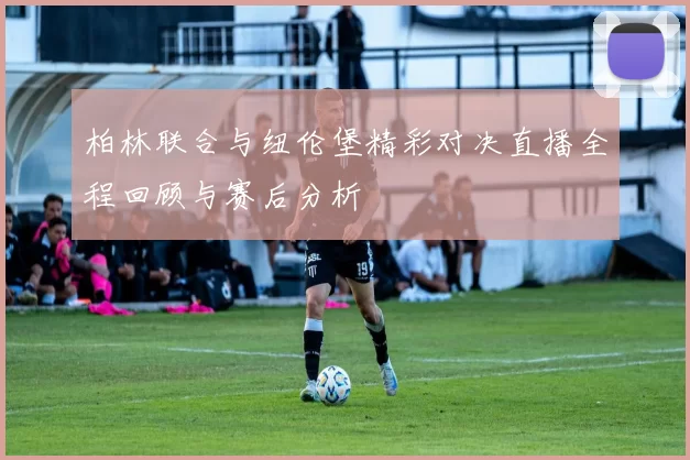 柏林联合与纽伦堡精彩对决直播全程回顾与赛后分析