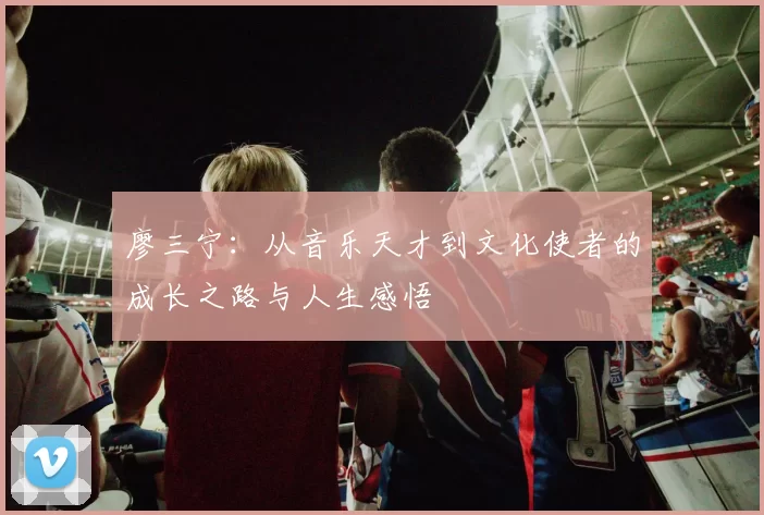 廖三宁：从音乐天才到文化使者的成长之路与人生感悟