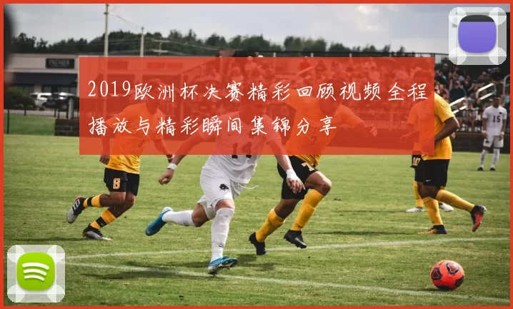 2019欧洲杯决赛精彩回顾视频全程播放与精彩瞬间集锦分享