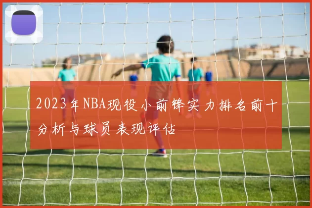 2023年NBA现役小前锋实力排名前十分析与球员表现评估
