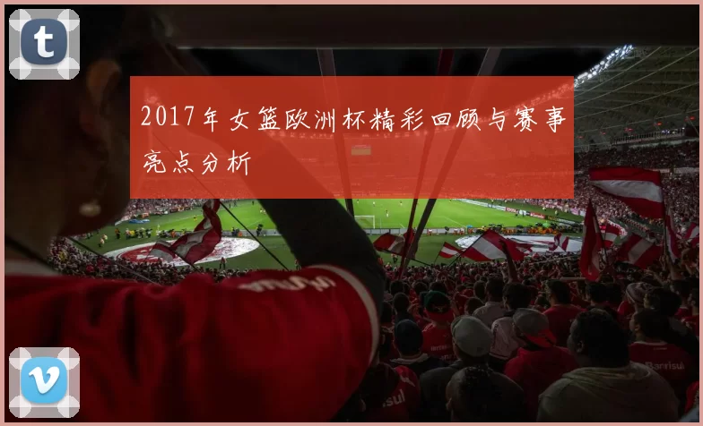 2017年女篮欧洲杯精彩回顾与赛事亮点分析