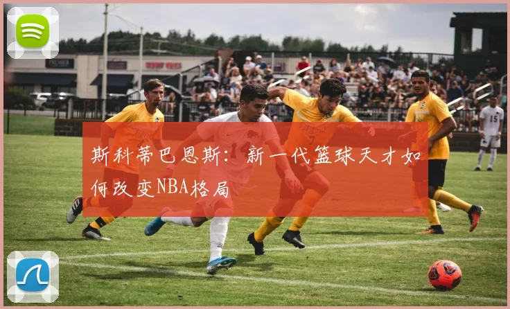 斯科蒂巴恩斯：新一代篮球天才如何改变NBA格局