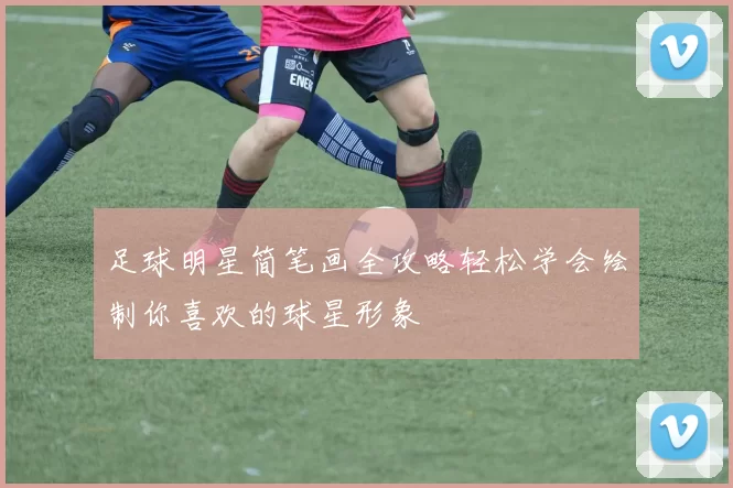 足球明星简笔画全攻略轻松学会绘制你喜欢的球星形象